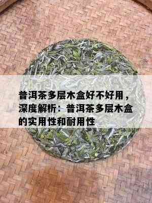 普洱茶多层木盒好不好用，深度解析：普洱茶多层木盒的实用性和耐用性