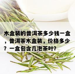 木盒装的普洱茶多少钱一盒，普洱茶木盒装，价格多少？一盒包含几泡茶叶？