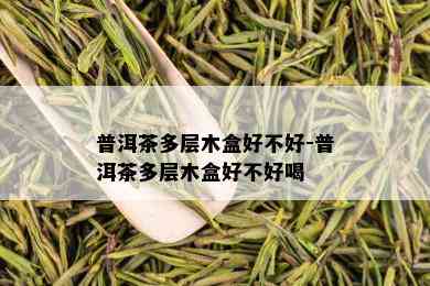 普洱茶多层木盒好不好-普洱茶多层木盒好不好喝