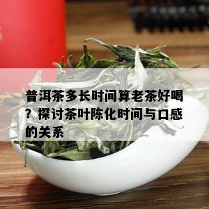 普洱茶多长时间算老茶好喝？探讨茶叶陈化时间与口感的关系