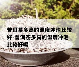 普洱茶多高的温度冲泡比较好-普洱茶多高的温度冲泡比较好喝