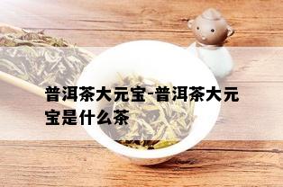 普洱茶大元宝-普洱茶大元宝是什么茶