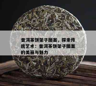 普洱茶饼架子图案，探索传统艺术：普洱茶饼架子图案的美丽与魅力