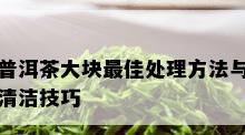 普洱茶大块更佳处理方法与清洁技巧