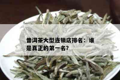 普洱茶大型连锁店排名：谁是真正的之一名？