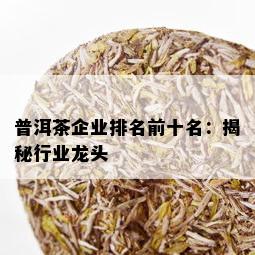 普洱茶企业排名前十名：揭秘行业龙头