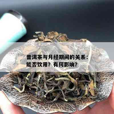 普洱茶与月经期间的关系：能否饮用？有何影响？