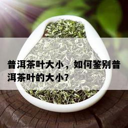 普洱茶叶大小，如何鉴别普洱茶叶的大小？