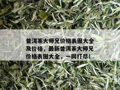 普洱茶大师兄价格表图大全及价格，最新普洱茶大师兄价格表图大全，一网打尽！