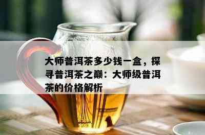 大师普洱茶多少钱一盒，探寻普洱茶之巅：大师级普洱茶的价格解析