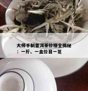 大师手制普洱茶价格全揭秘：一斤、一盒价目一览