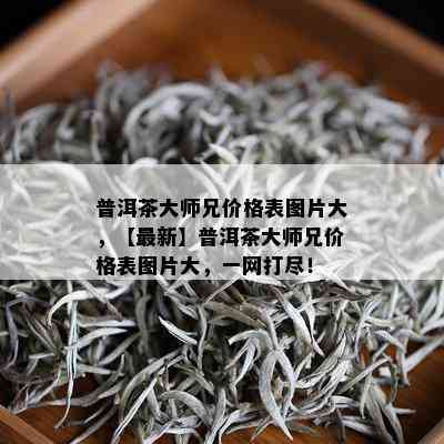 普洱茶大师兄价格表图片大，【最新】普洱茶大师兄价格表图片大，一网打尽！