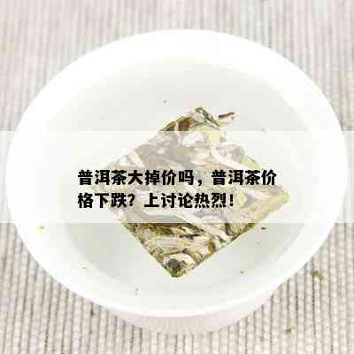 普洱茶大掉价吗，普洱茶价格下跌？上讨论热烈！