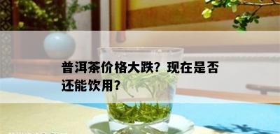 普洱茶价格大跌？现在是否还能饮用？