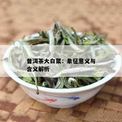 普洱茶大白菜：象征意义与含义解析