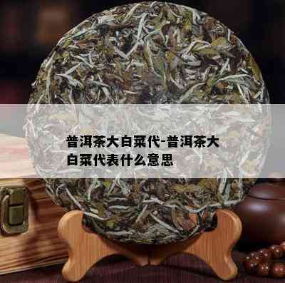 普洱茶大白菜代-普洱茶大白菜代表什么意思