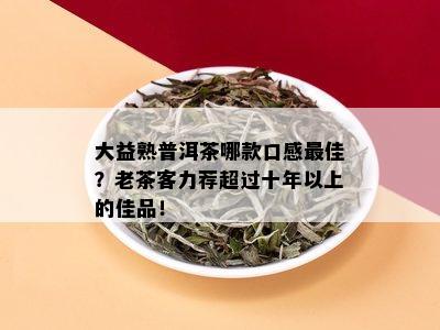 大益熟普洱茶哪款口感更佳？老茶客力荐超过十年以上的佳品！