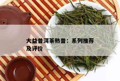 大益普洱茶熟普：系列推荐及评价