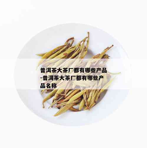 普洱茶大茶厂都有哪些产品-普洱茶大茶厂都有哪些产品名称