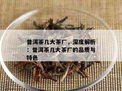 普洱茶几大茶厂，深度解析：普洱茶几大茶厂的品质与特色