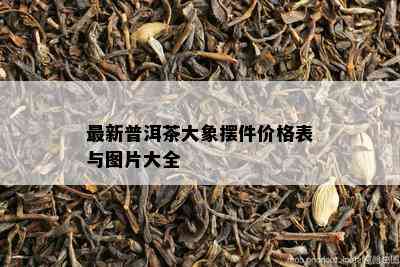 最新普洱茶大象摆件价格表与图片大全