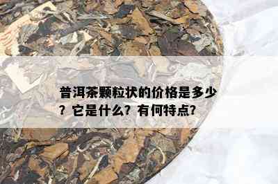 普洱茶颗粒状的价格是多少？它是什么？有何特点？