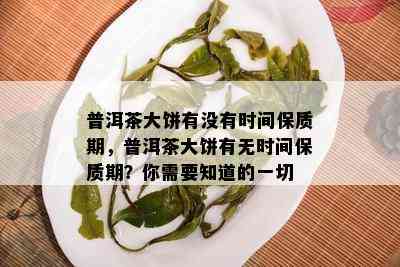 普洱茶大饼有没有时间保质期，普洱茶大饼有无时间保质期？你需要知道的一切