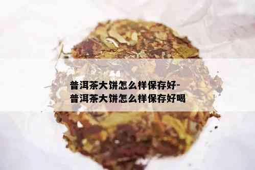 普洱茶大饼怎么样保存好-普洱茶大饼怎么样保存好喝