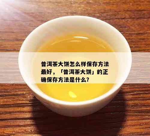 普洱茶大饼怎么样保存方法更好，「普洱茶大饼」的正确保存方法是什么？