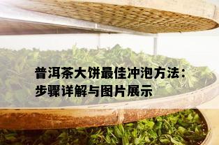 普洱茶大饼更佳冲泡方法：步骤详解与图片展示