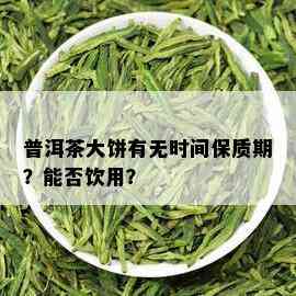 普洱茶大饼有无时间保质期？能否饮用？