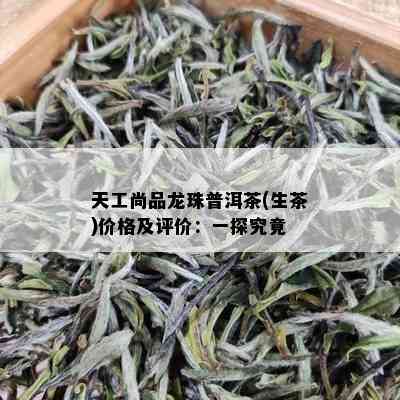 天工尚品龙珠普洱茶(生茶)价格及评价：一探究竟