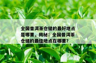 全国普洱茶仓储的更好地点是哪里，揭秘：全国普洱茶仓储的更佳地点在哪里？