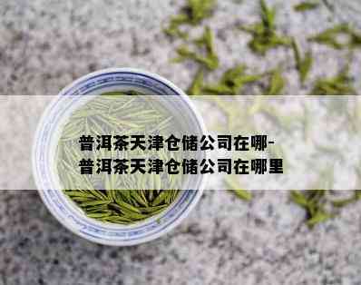 普洱茶天津仓储公司在哪-普洱茶天津仓储公司在哪里