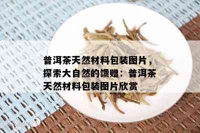 普洱茶天然材料包装图片，探索大自然的馈赠：普洱茶天然材料包装图片欣赏