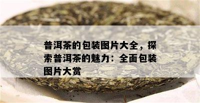 普洱茶的包装图片大全，探索普洱茶的魅力：全面包装图片大赏