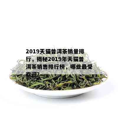 2019天猫普洱茶销量排行，揭秘2019年天猫普洱茶销售排行榜，哪些更受欢迎？