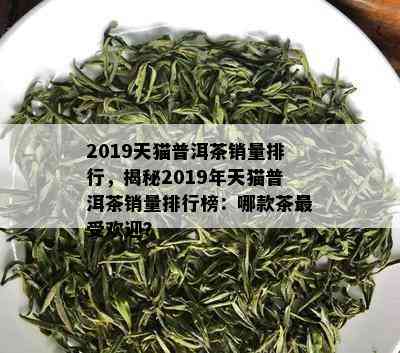 2019天猫普洱茶销量排行，揭秘2019年天猫普洱茶销量排行榜：哪款茶更受欢迎？