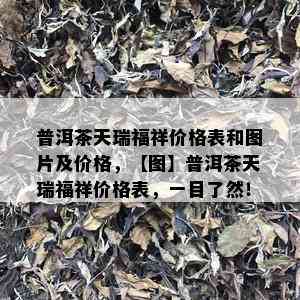 普洱茶天瑞福祥价格表和图片及价格，【图】普洱茶天瑞福祥价格表，一目了然！