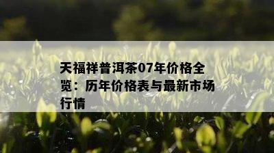 天福祥普洱茶07年价格全览：历年价格表与最新市场行情