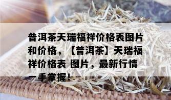 普洱茶天瑞福祥价格表图片和价格，【普洱茶】天瑞福祥价格表 图片，最新行情一手掌握！