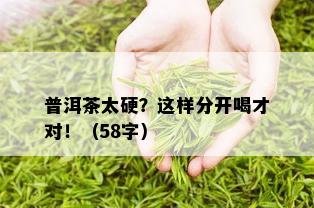 普洱茶太硬？这样分开喝才对！（58字）