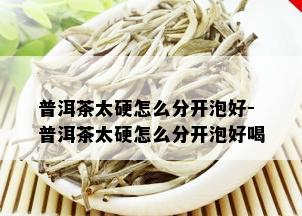 普洱茶太硬怎么分开泡好-普洱茶太硬怎么分开泡好喝