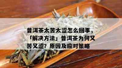 普洱茶太苦太涩怎么回事，「解决方法」普洱茶为何又苦又涩？原因及应对策略