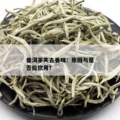 普洱茶失去香味：原因与是否能饮用？