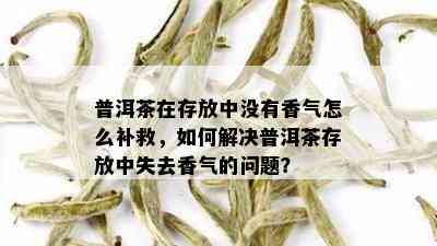 普洱茶在存放中没有香气怎么补救，如何解决普洱茶存放中失去香气的问题？