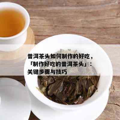 普洱茶头如何制作的好吃，「制作好吃的普洱茶头」：关键步骤与技巧