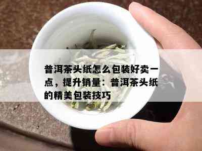 普洱茶头纸怎么包装好卖一点，提升销量：普洱茶头纸的精美包装技巧