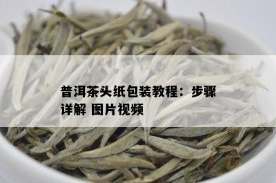 普洱茶头纸包装教程：步骤详解 图片视频