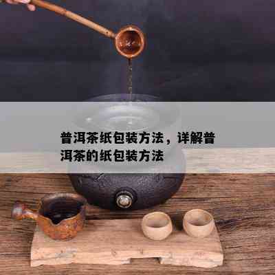 普洱茶纸包装方法，详解普洱茶的纸包装方法